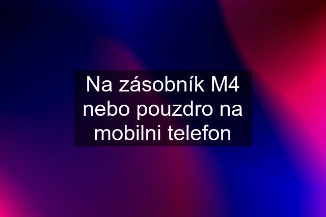 Na zásobník M4 nebo pouzdro na mobilni telefon