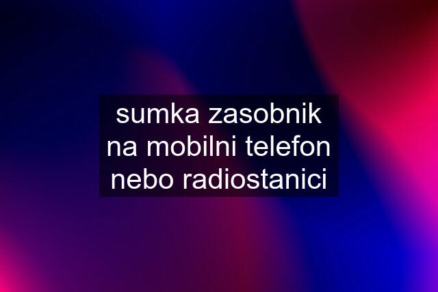 sumka zasobnik na mobilni telefon nebo radiostanici