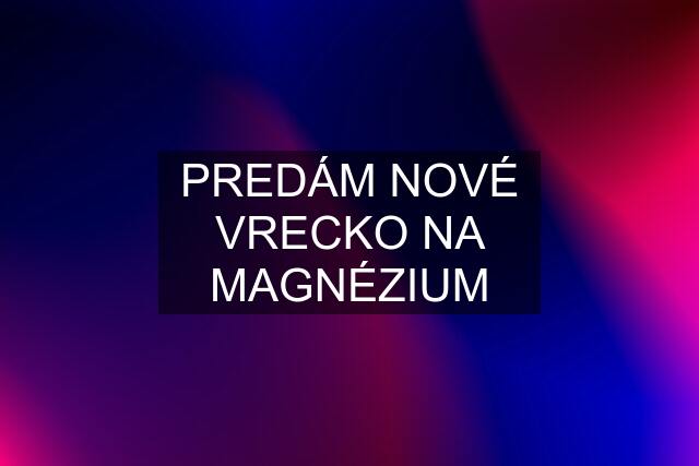 PREDÁM NOVÉ VRECKO NA MAGNÉZIUM