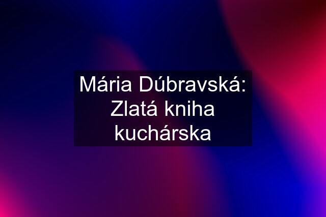 Mária Dúbravská: Zlatá kniha kuchárska