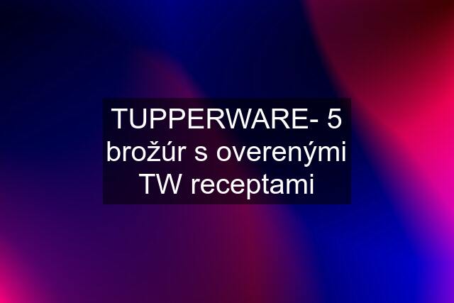 TUPPERWARE- 5 brožúr s overenými TW receptami