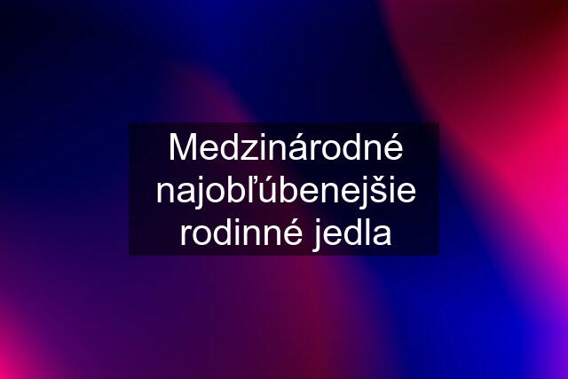 Medzinárodné najobľúbenejšie rodinné jedla