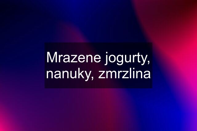 Mrazene jogurty, nanuky, zmrzlina