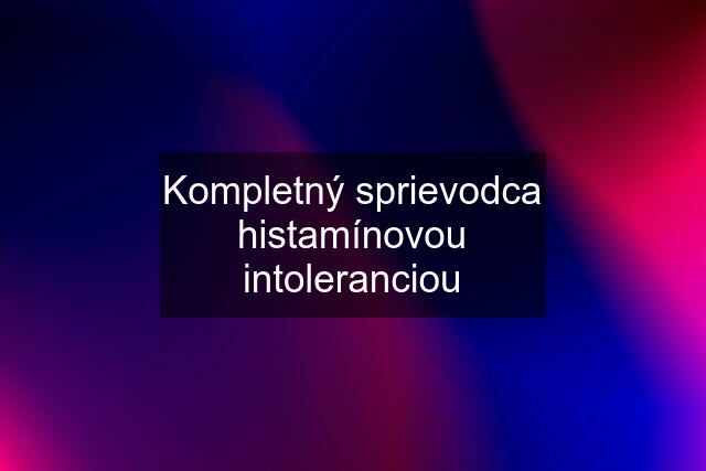 Kompletný sprievodca histamínovou intoleranciou