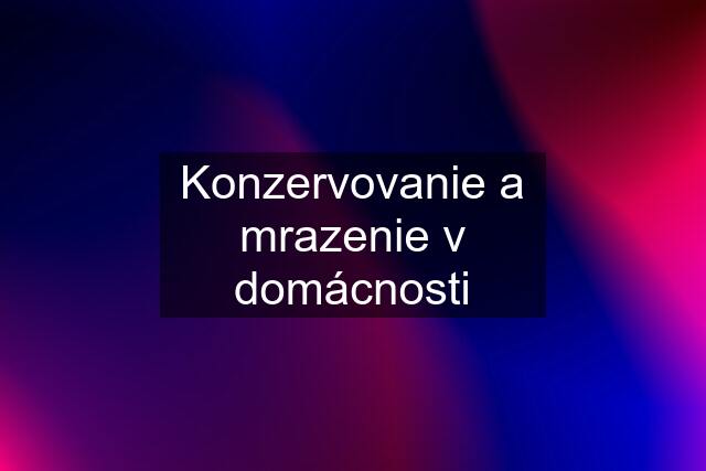 Konzervovanie a mrazenie v domácnosti