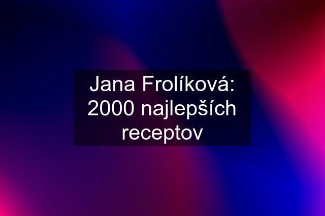 Jana Frolíková: 2000 najlepších receptov