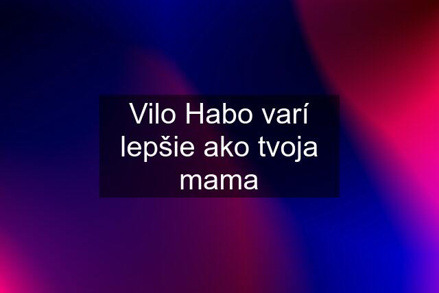 Vilo Habo varí lepšie ako tvoja mama