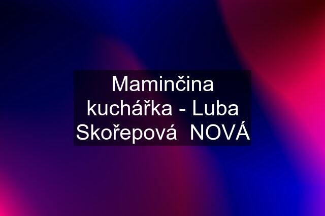 Maminčina kuchářka - Luba Skořepová  NOVÁ