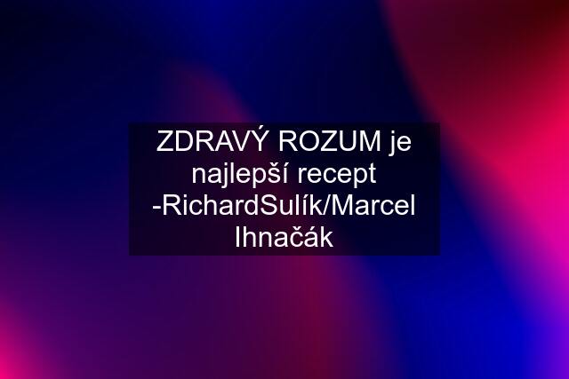 ZDRAVÝ ROZUM je najlepší recept -RichardSulík/Marcel Ihnačák