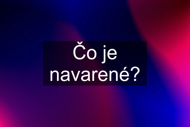 Čo je navarené?