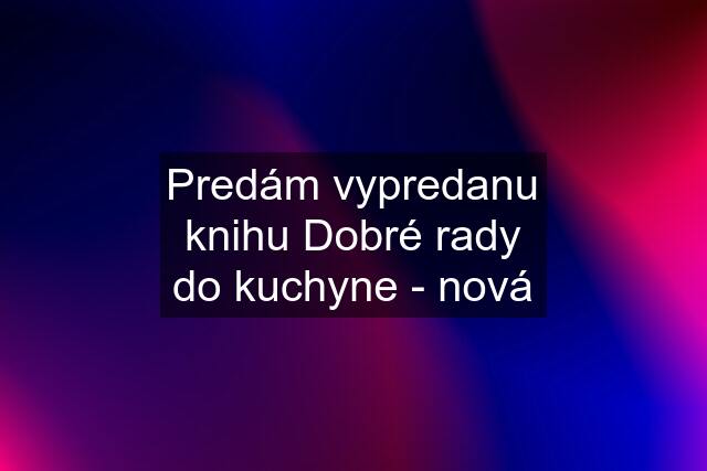 Predám vypredanu knihu Dobré rady do kuchyne - nová