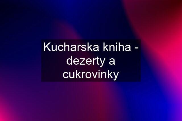 Kucharska kniha - dezerty a cukrovinky