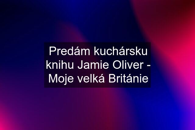 Predám kuchársku knihu Jamie Oliver - Moje velká Británie