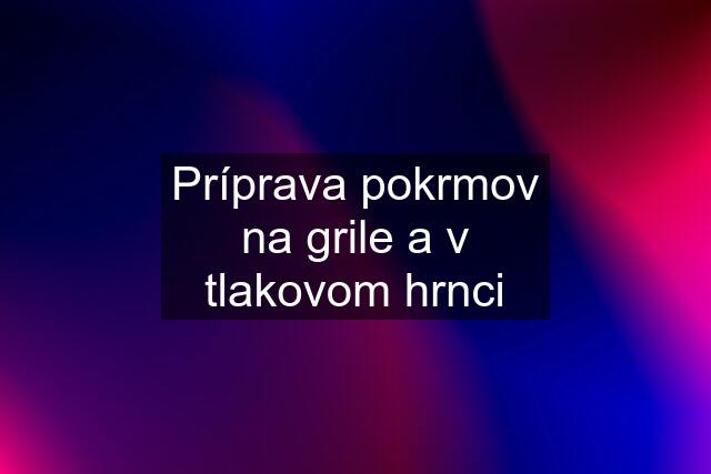 Príprava pokrmov na grile a v tlakovom hrnci