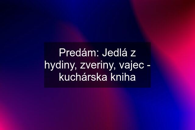 Predám: Jedlá z hydiny, zveriny, vajec - kuchárska kniha