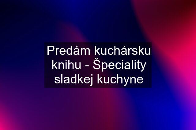 Predám kuchársku knihu - Špeciality sladkej kuchyne