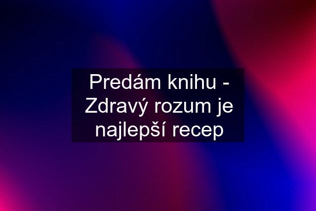 Predám knihu - Zdravý rozum je najlepší recep