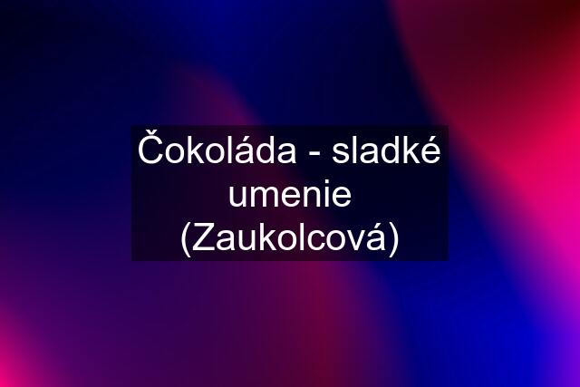 Čokoláda - sladké umenie (Zaukolcová)