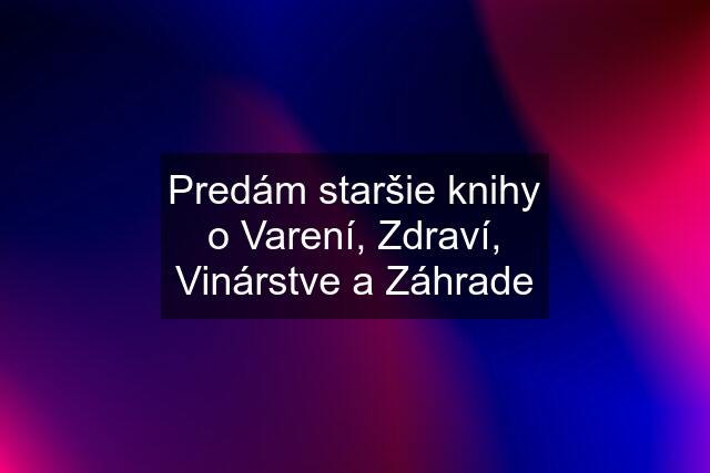 Predám staršie knihy o Varení, Zdraví, Vinárstve a Záhrade