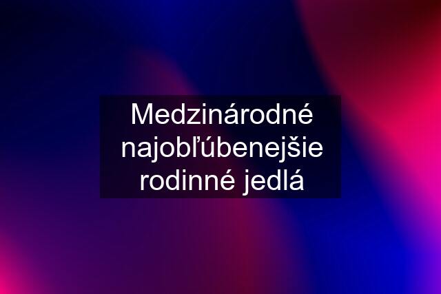 Medzinárodné najobľúbenejšie rodinné jedlá