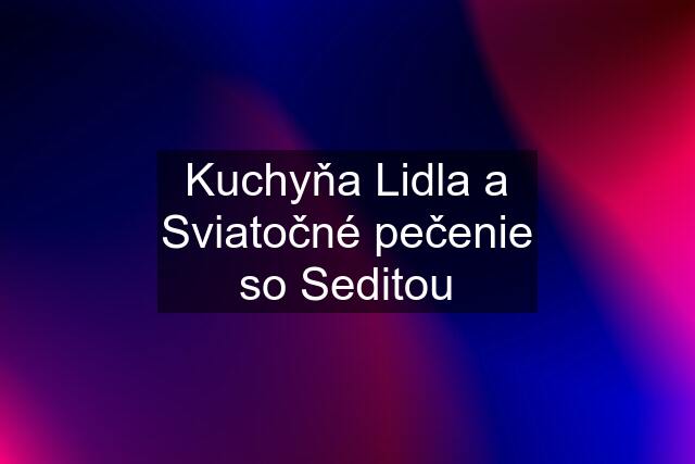 Kuchyňa Lidla a Sviatočné pečenie so Seditou