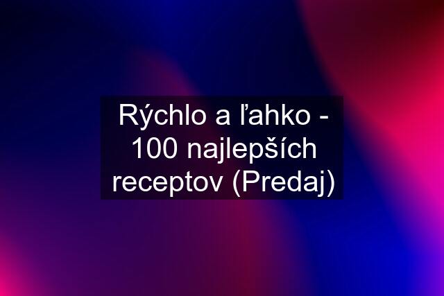 Rýchlo a ľahko - 100 najlepších receptov (Predaj)