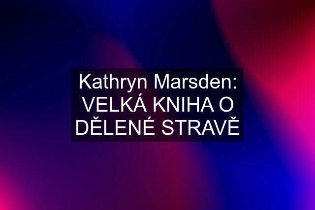 Kathryn Marsden: VELKÁ KNIHA O DĚLENÉ STRAVĚ