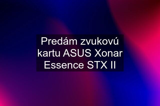 Predám zvukovú kartu ASUS Xonar Essence STX II