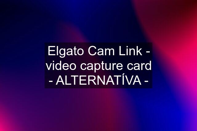 Elgato Cam Link - video capture card - ALTERNATÍVA -