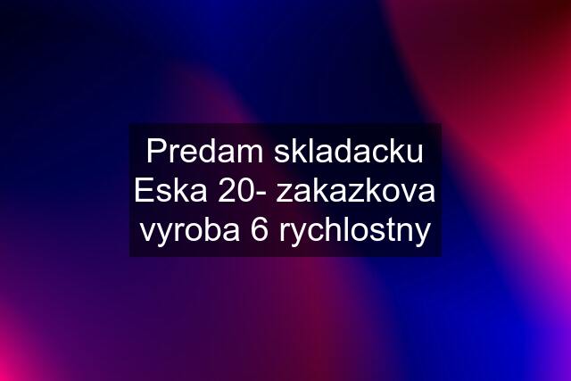 Predam skladacku Eska 20- zakazkova vyroba 6 rychlostny