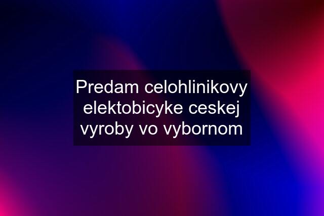 Predam celohlinikovy elektobicyke ceskej vyroby vo vybornom