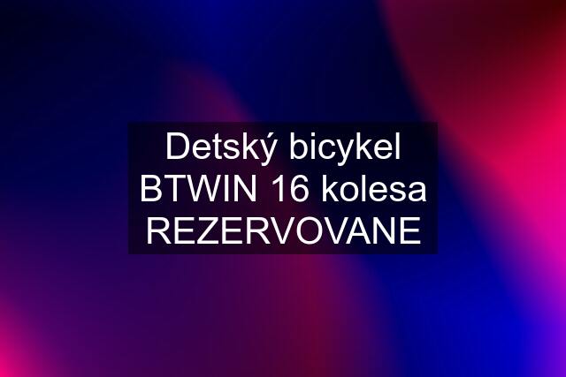 Detský bicykel BTWIN 16 kolesa REZERVOVANE