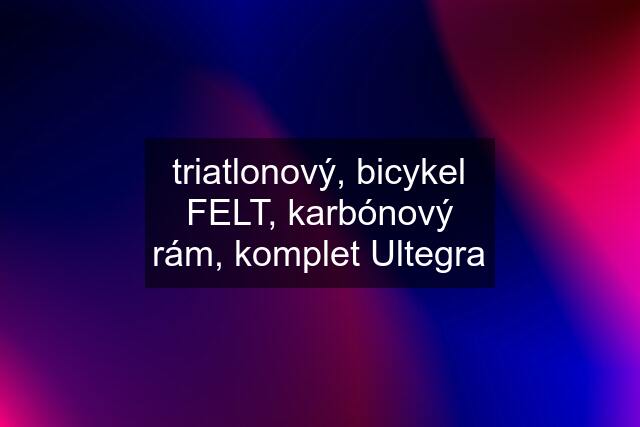 triatlonový, bicykel FELT, karbónový rám, komplet Ultegra