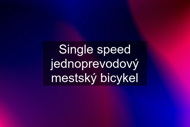 Single speed jednoprevodový mestský bicykel