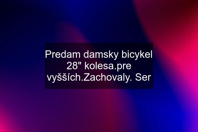 Predam damsky bicykel 28" kolesa.pre vyšších.Zachovaly. Ser