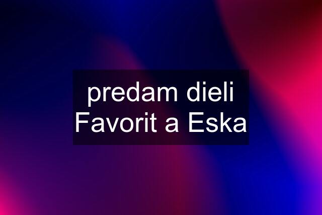 predam dieli Favorit a Eska