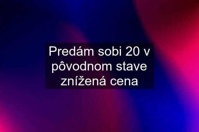 Predám sobi 20 v pôvodnom stave znížená cena