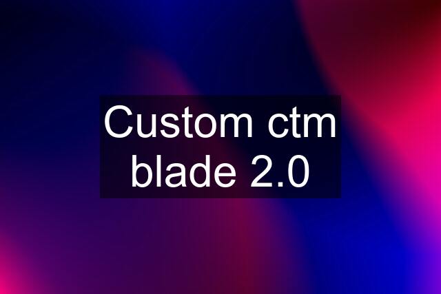 Custom ctm blade 2.0