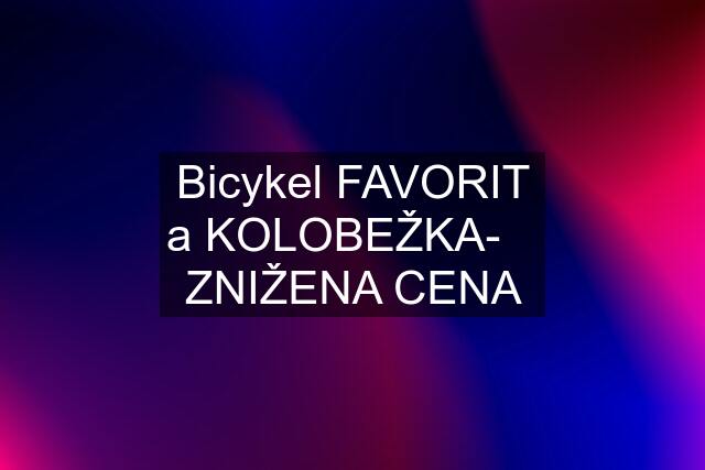 Bicykel FAVORIT a KOLOBEŽKA-    ZNIŽENA CENA