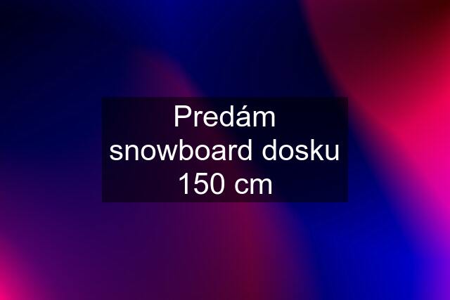 Predám snowboard dosku 150 cm