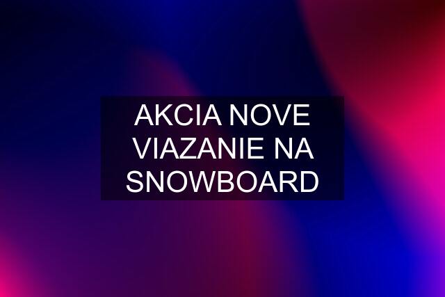 AKCIA NOVE VIAZANIE NA SNOWBOARD