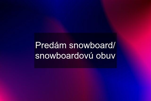 Predám snowboard/ snowboardovú obuv