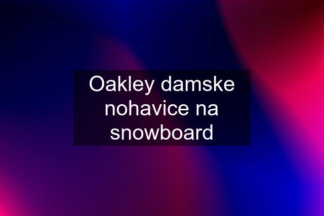 Oakley damske nohavice na snowboard