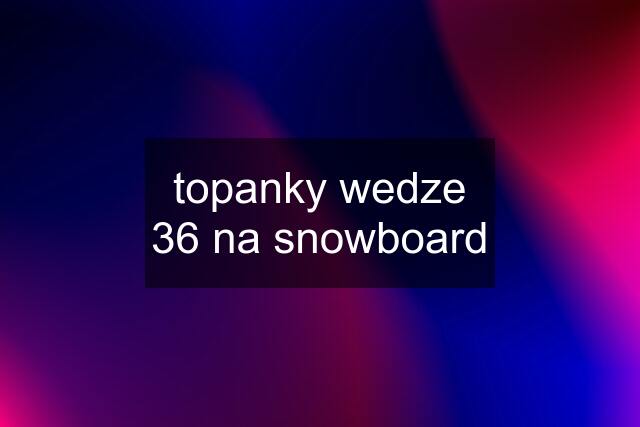 topanky wedze 36 na snowboard