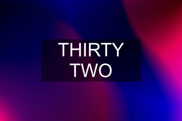 THIRTY TWO