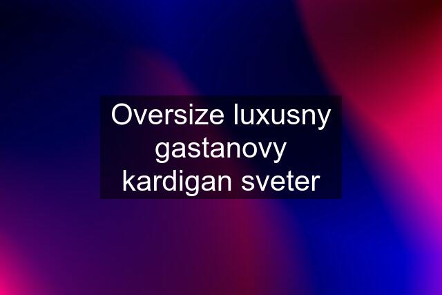 Oversize luxusny gastanovy kardigan sveter