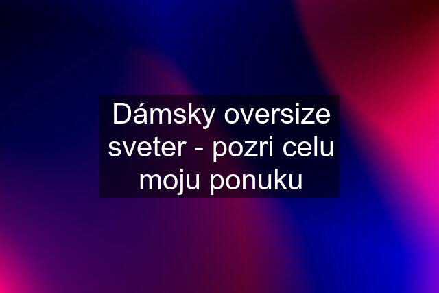 Dámsky oversize sveter - pozri celu moju ponuku