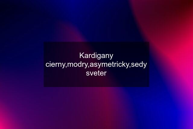 Kardigany cierny,modry,asymetricky,sedy sveter