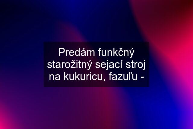 Predám funkčný starožitný sejací stroj na kukuricu, fazuľu -