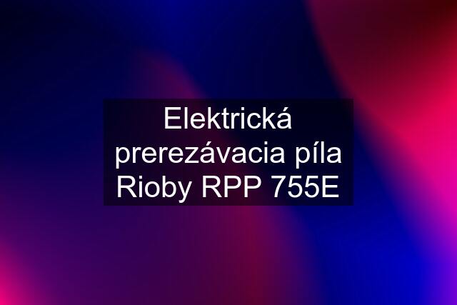 Elektrická prerezávacia píla Rioby RPP 755E